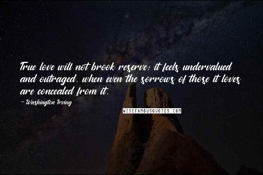 Washington Irving Quotes: True love will not brook reserve; it feels undervalued and outraged, when even the sorrows of those it loves are concealed from it.