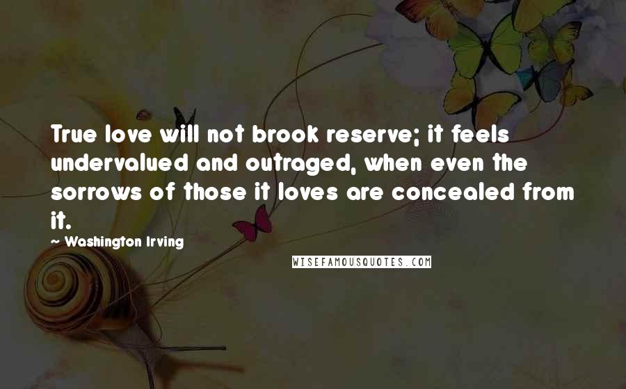 Washington Irving Quotes: True love will not brook reserve; it feels undervalued and outraged, when even the sorrows of those it loves are concealed from it.