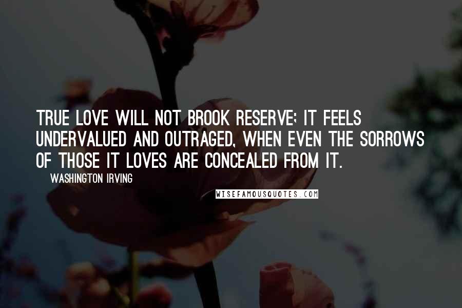 Washington Irving Quotes: True love will not brook reserve; it feels undervalued and outraged, when even the sorrows of those it loves are concealed from it.