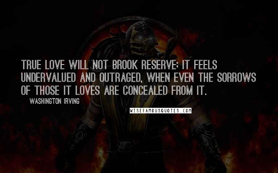 Washington Irving Quotes: True love will not brook reserve; it feels undervalued and outraged, when even the sorrows of those it loves are concealed from it.