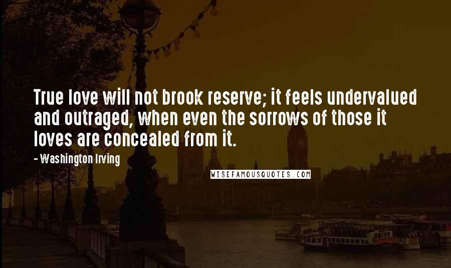 Washington Irving Quotes: True love will not brook reserve; it feels undervalued and outraged, when even the sorrows of those it loves are concealed from it.