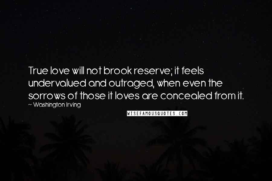 Washington Irving Quotes: True love will not brook reserve; it feels undervalued and outraged, when even the sorrows of those it loves are concealed from it.