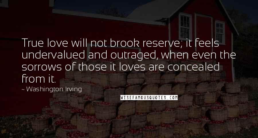 Washington Irving Quotes: True love will not brook reserve; it feels undervalued and outraged, when even the sorrows of those it loves are concealed from it.