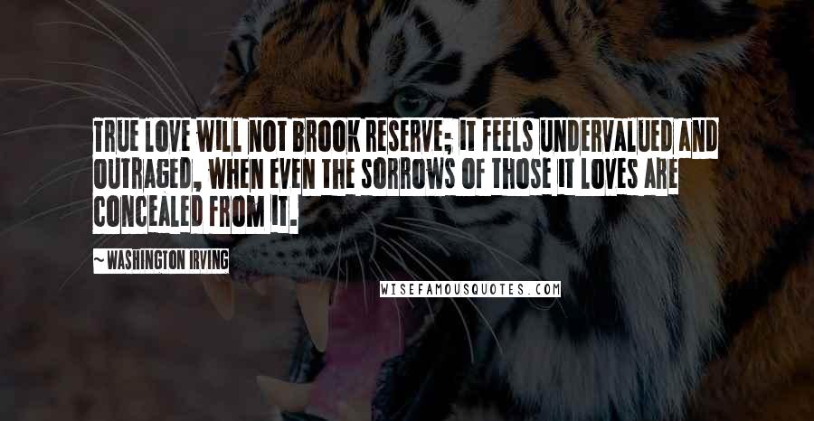 Washington Irving Quotes: True love will not brook reserve; it feels undervalued and outraged, when even the sorrows of those it loves are concealed from it.