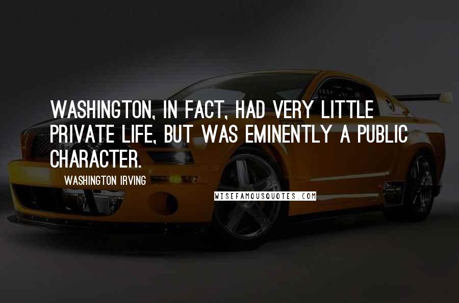 Washington Irving Quotes: Washington, in fact, had very little private life, but was eminently a public character.