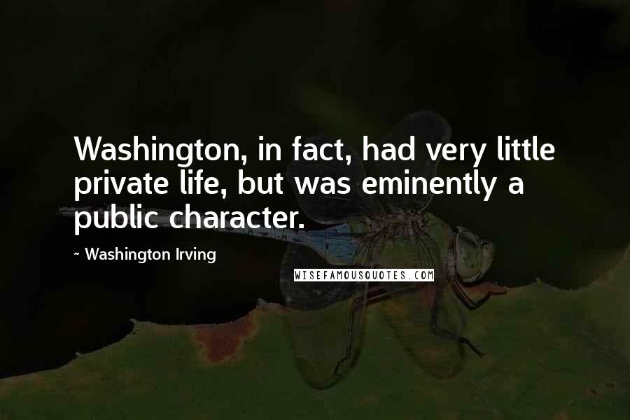 Washington Irving Quotes: Washington, in fact, had very little private life, but was eminently a public character.