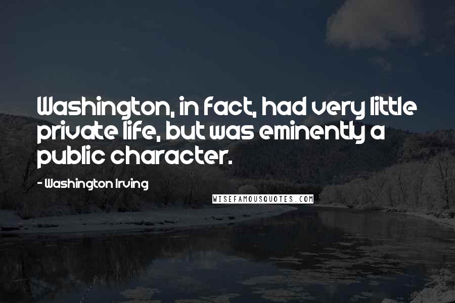 Washington Irving Quotes: Washington, in fact, had very little private life, but was eminently a public character.