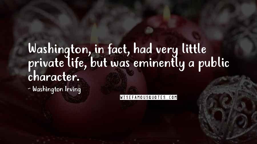 Washington Irving Quotes: Washington, in fact, had very little private life, but was eminently a public character.