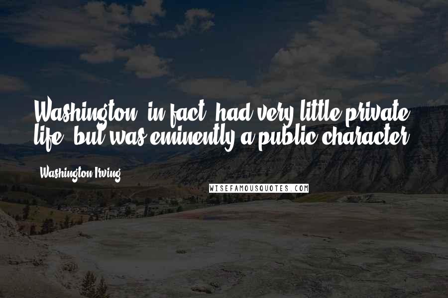 Washington Irving Quotes: Washington, in fact, had very little private life, but was eminently a public character.