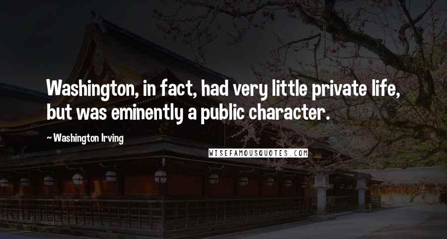 Washington Irving Quotes: Washington, in fact, had very little private life, but was eminently a public character.