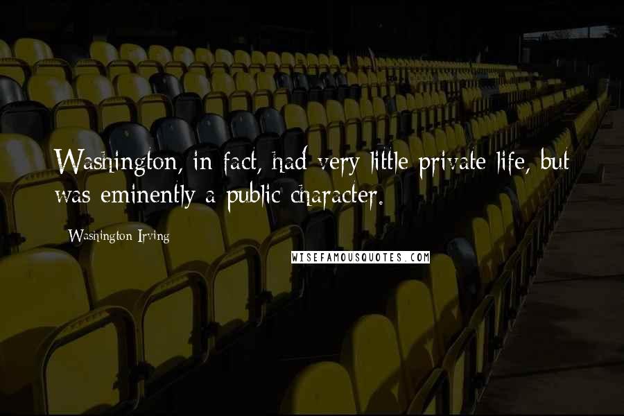 Washington Irving Quotes: Washington, in fact, had very little private life, but was eminently a public character.