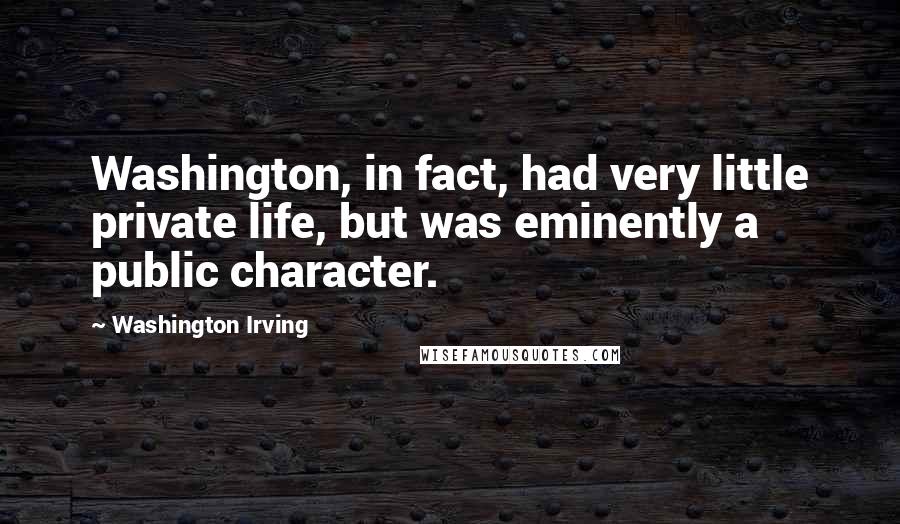 Washington Irving Quotes: Washington, in fact, had very little private life, but was eminently a public character.