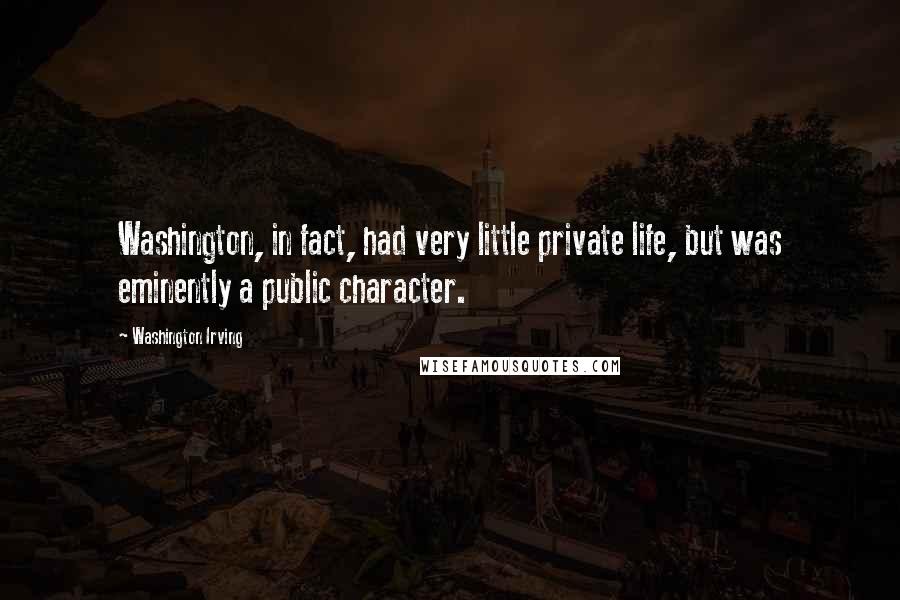 Washington Irving Quotes: Washington, in fact, had very little private life, but was eminently a public character.