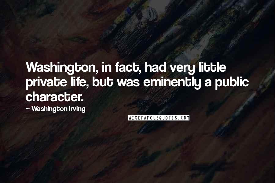 Washington Irving Quotes: Washington, in fact, had very little private life, but was eminently a public character.