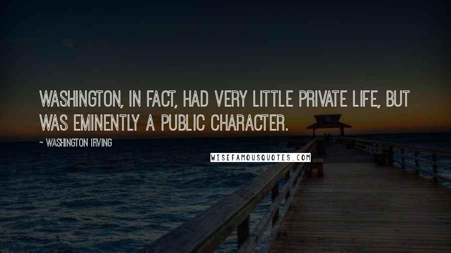 Washington Irving Quotes: Washington, in fact, had very little private life, but was eminently a public character.