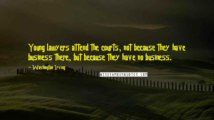 Washington Irving Quotes: Young lawyers attend the courts, not because they have business there, but because they have no business.