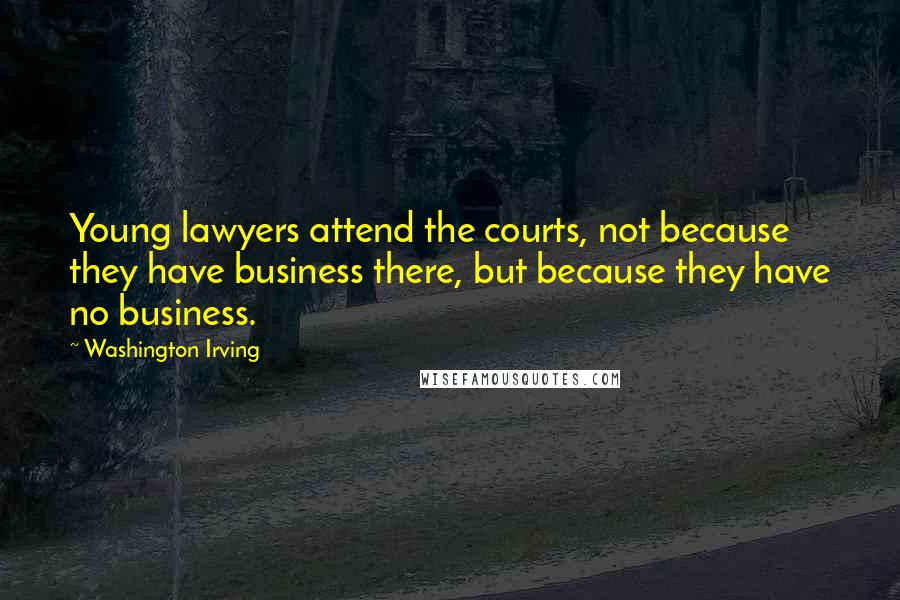 Washington Irving Quotes: Young lawyers attend the courts, not because they have business there, but because they have no business.