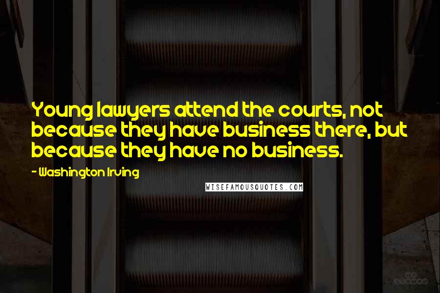 Washington Irving Quotes: Young lawyers attend the courts, not because they have business there, but because they have no business.