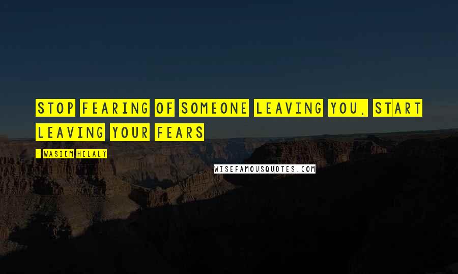 Wasiem Helaly Quotes: stop fearing of someone leaving you, start leaving your fears