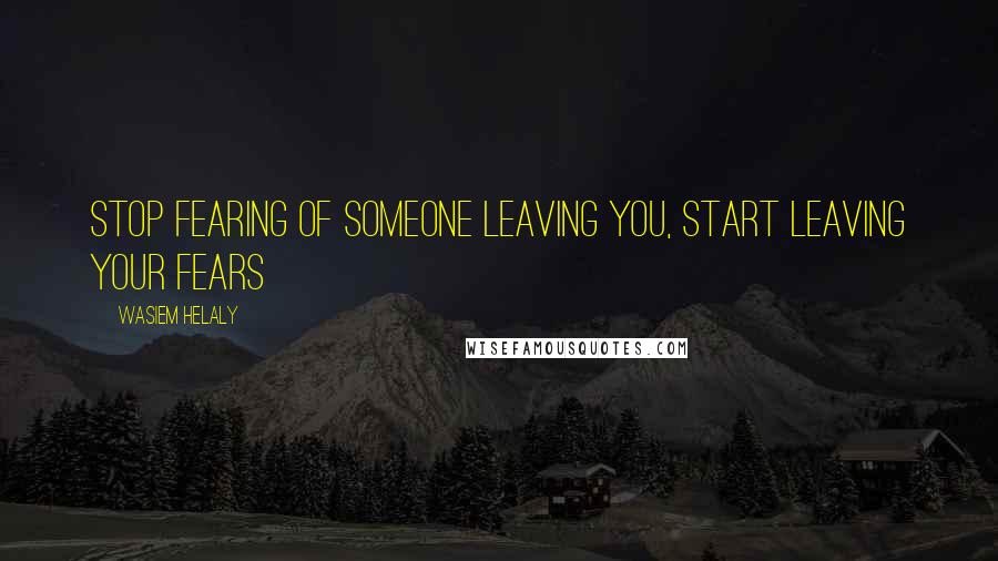 Wasiem Helaly Quotes: stop fearing of someone leaving you, start leaving your fears