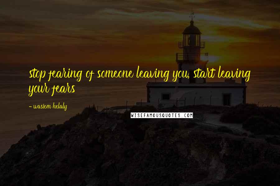 Wasiem Helaly Quotes: stop fearing of someone leaving you, start leaving your fears