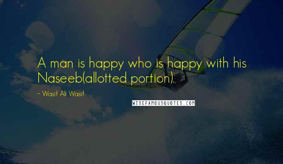 Wasif Ali Wasif Quotes: A man is happy who is happy with his Naseeb(allotted portion).