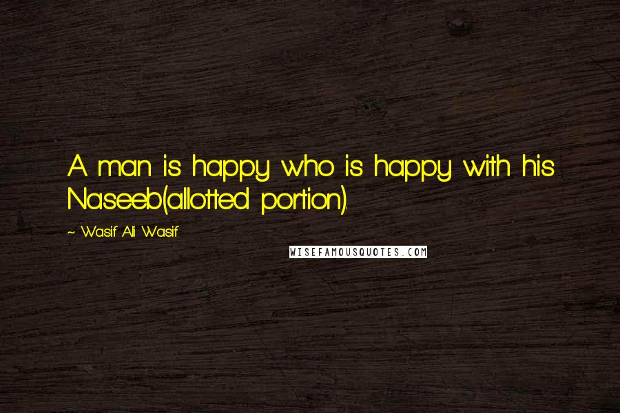 Wasif Ali Wasif Quotes: A man is happy who is happy with his Naseeb(allotted portion).
