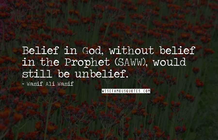 Wasif Ali Wasif Quotes: Belief in God, without belief in the Prophet (SAWW), would still be unbelief.