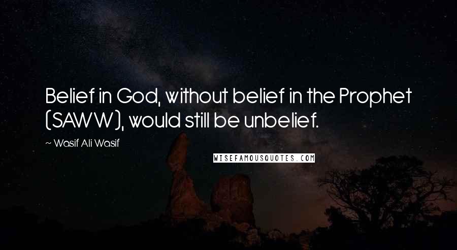 Wasif Ali Wasif Quotes: Belief in God, without belief in the Prophet (SAWW), would still be unbelief.