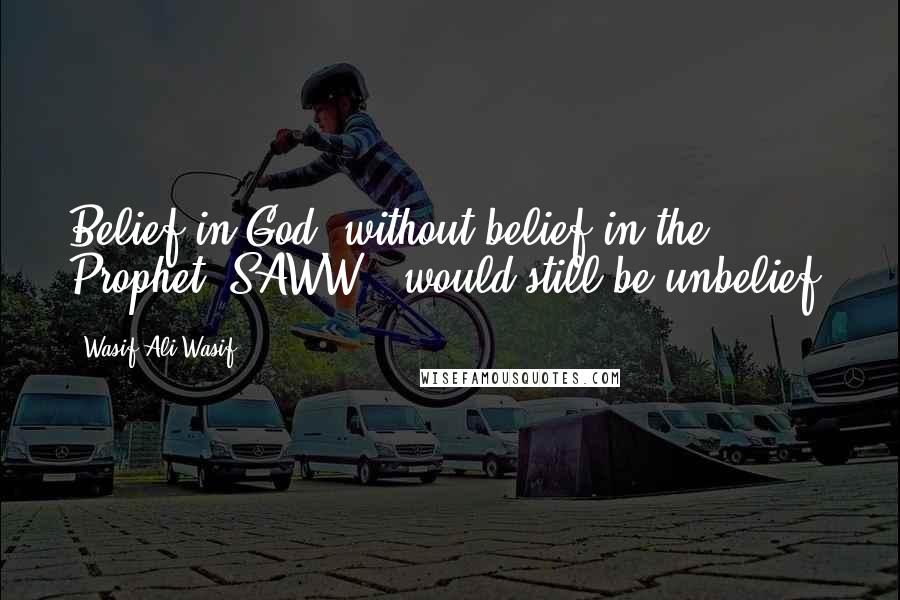 Wasif Ali Wasif Quotes: Belief in God, without belief in the Prophet (SAWW), would still be unbelief.
