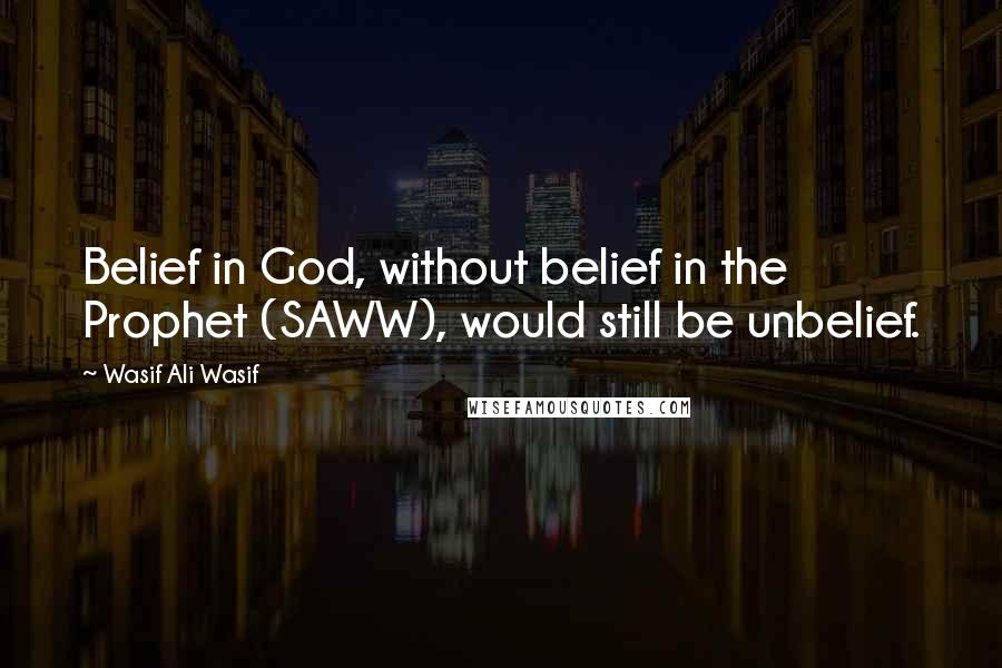Wasif Ali Wasif Quotes: Belief in God, without belief in the Prophet (SAWW), would still be unbelief.