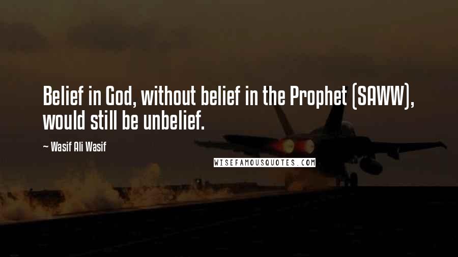 Wasif Ali Wasif Quotes: Belief in God, without belief in the Prophet (SAWW), would still be unbelief.