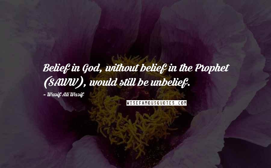 Wasif Ali Wasif Quotes: Belief in God, without belief in the Prophet (SAWW), would still be unbelief.