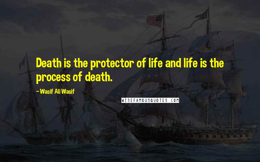 Wasif Ali Wasif Quotes: Death is the protector of life and life is the process of death.