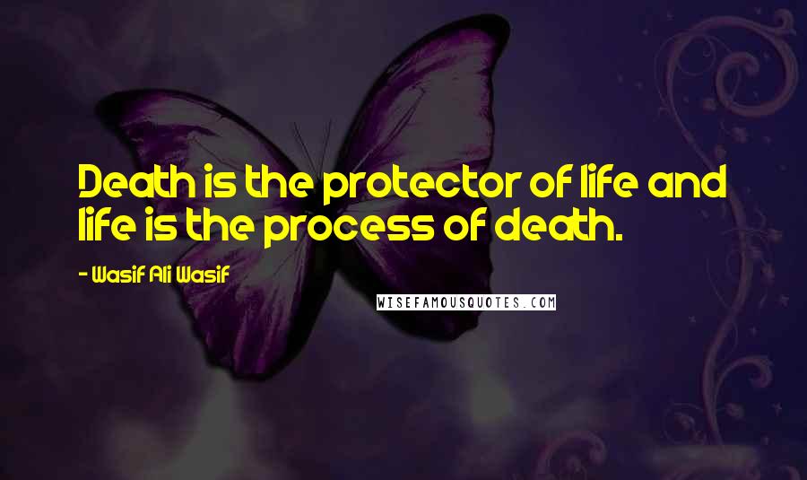 Wasif Ali Wasif Quotes: Death is the protector of life and life is the process of death.