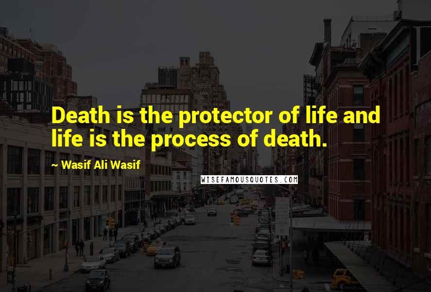 Wasif Ali Wasif Quotes: Death is the protector of life and life is the process of death.