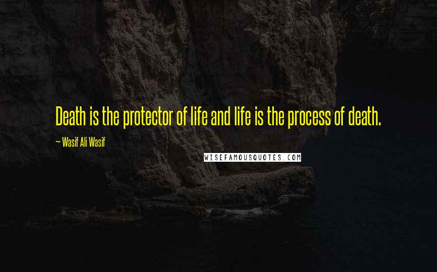 Wasif Ali Wasif Quotes: Death is the protector of life and life is the process of death.