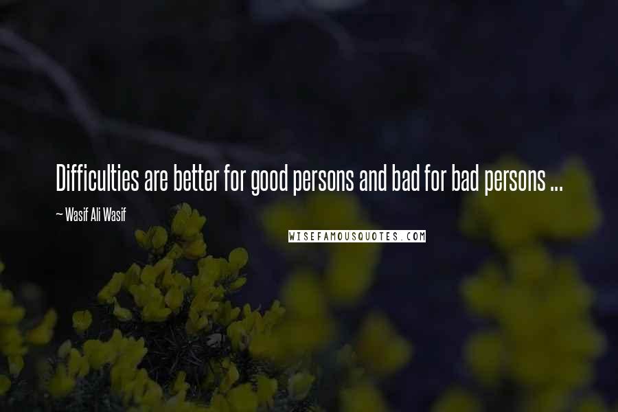 Wasif Ali Wasif Quotes: Difficulties are better for good persons and bad for bad persons ...