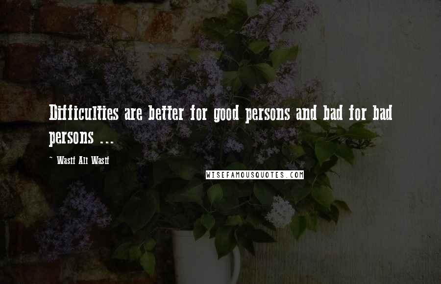 Wasif Ali Wasif Quotes: Difficulties are better for good persons and bad for bad persons ...