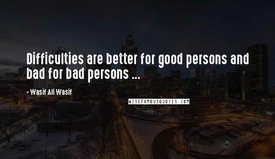 Wasif Ali Wasif Quotes: Difficulties are better for good persons and bad for bad persons ...