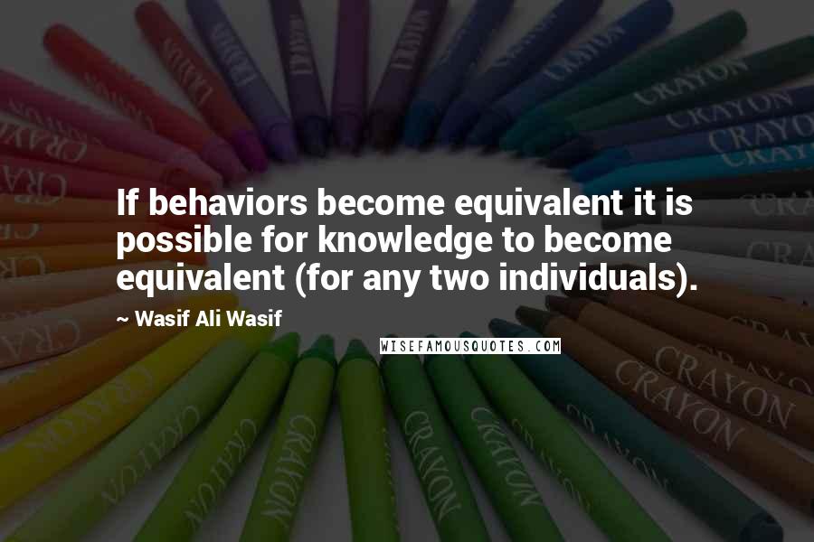 Wasif Ali Wasif Quotes: If behaviors become equivalent it is possible for knowledge to become equivalent (for any two individuals).