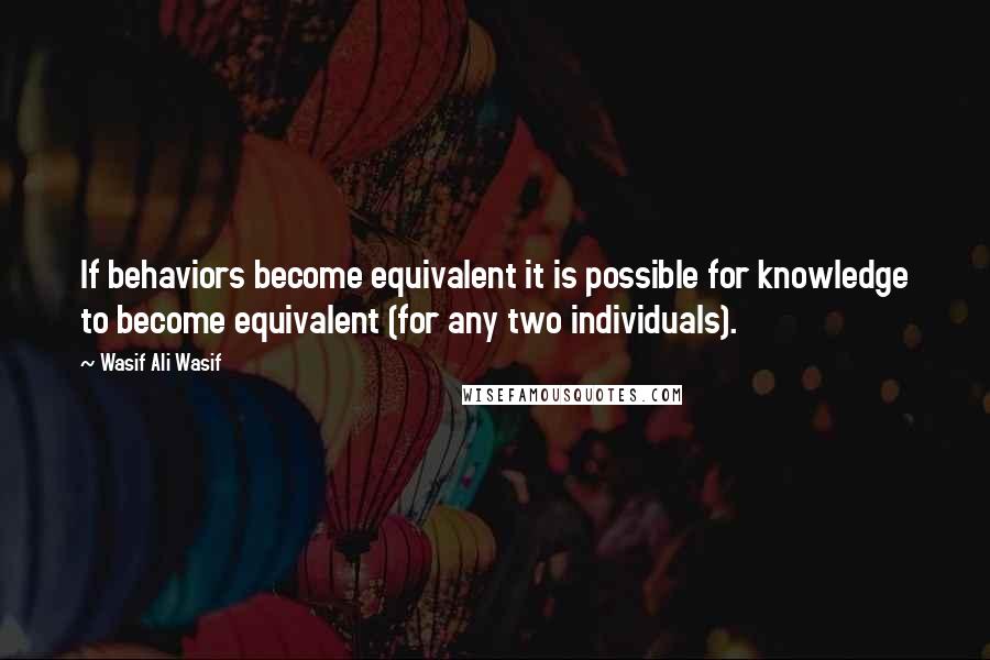 Wasif Ali Wasif Quotes: If behaviors become equivalent it is possible for knowledge to become equivalent (for any two individuals).