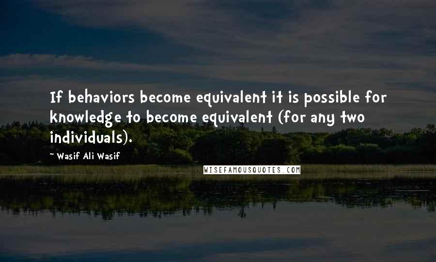 Wasif Ali Wasif Quotes: If behaviors become equivalent it is possible for knowledge to become equivalent (for any two individuals).