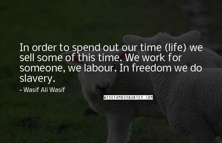 Wasif Ali Wasif Quotes: In order to spend out our time (life) we sell some of this time. We work for someone, we labour. In freedom we do slavery.