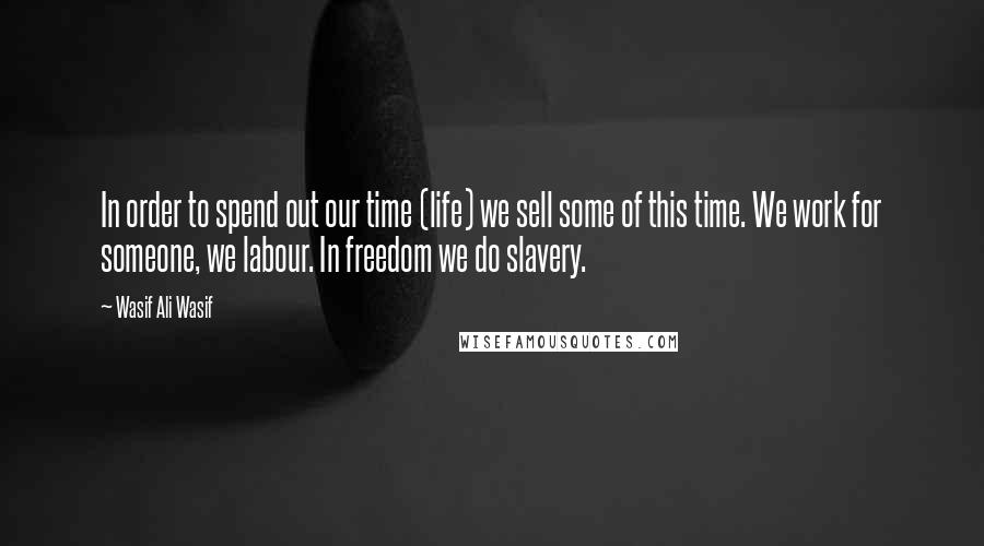 Wasif Ali Wasif Quotes: In order to spend out our time (life) we sell some of this time. We work for someone, we labour. In freedom we do slavery.