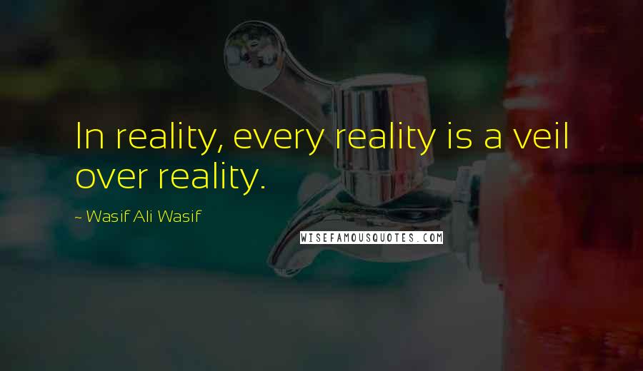 Wasif Ali Wasif Quotes: In reality, every reality is a veil over reality.