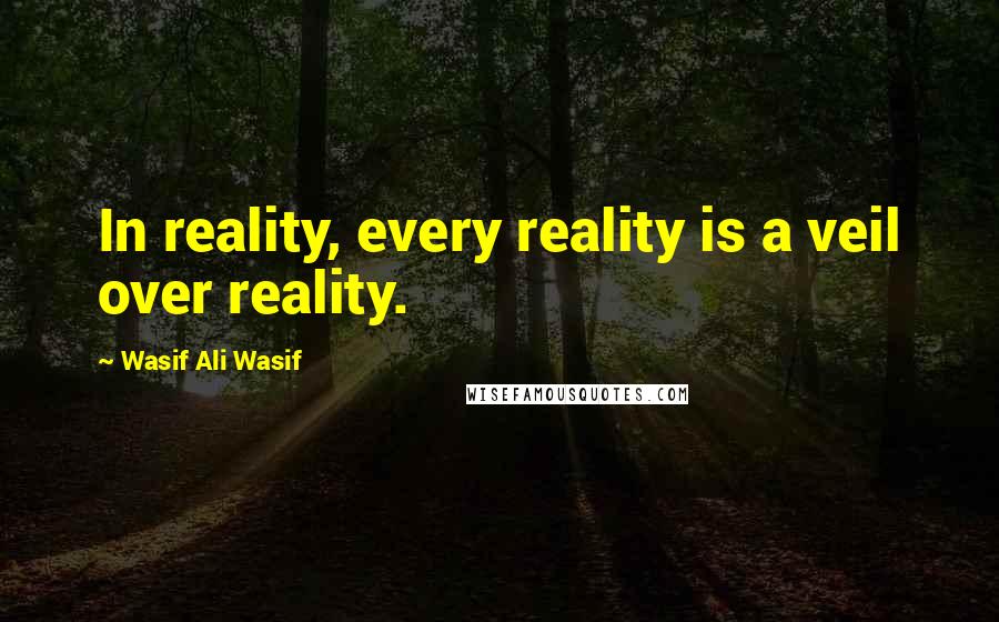 Wasif Ali Wasif Quotes: In reality, every reality is a veil over reality.