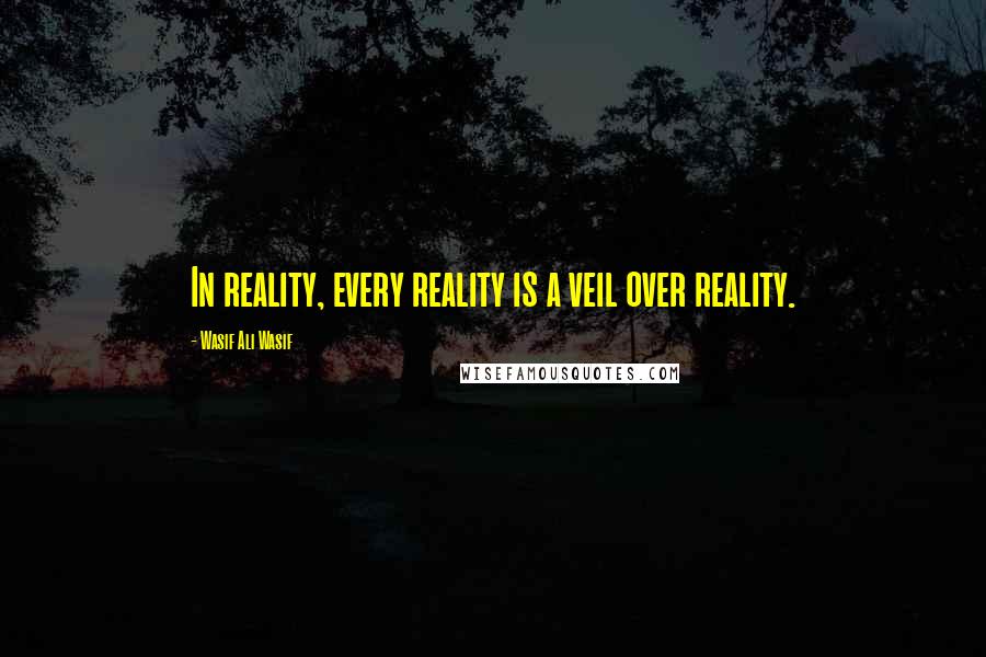 Wasif Ali Wasif Quotes: In reality, every reality is a veil over reality.