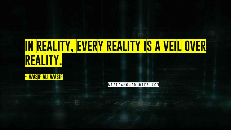 Wasif Ali Wasif Quotes: In reality, every reality is a veil over reality.