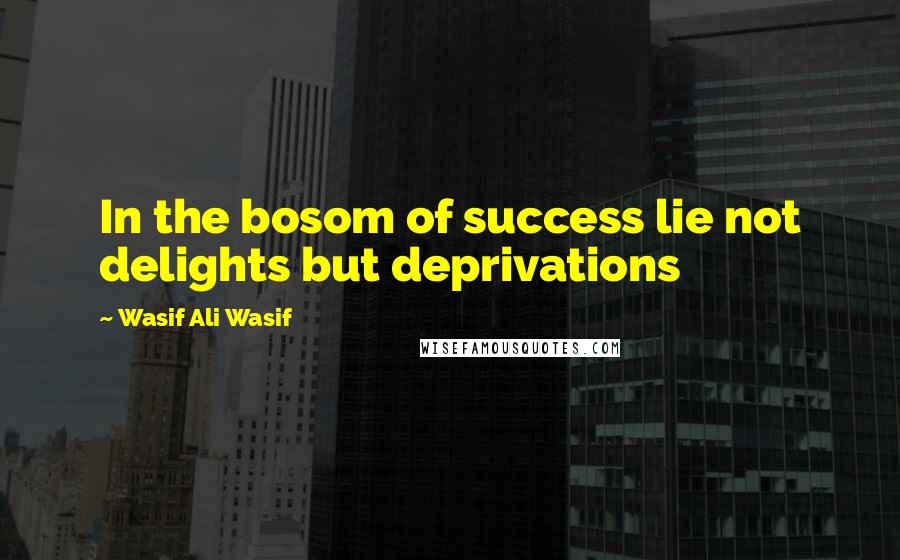 Wasif Ali Wasif Quotes: In the bosom of success lie not delights but deprivations